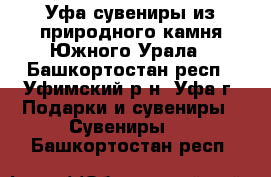 Уфа сувениры из природного камня Южного Урала - Башкортостан респ., Уфимский р-н, Уфа г. Подарки и сувениры » Сувениры   . Башкортостан респ.